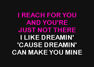 I LIKE DREAMIN'
'CAUSE DREAMIN'
CAN MAKE YOU MINE