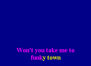 W on't you take me to
funky town