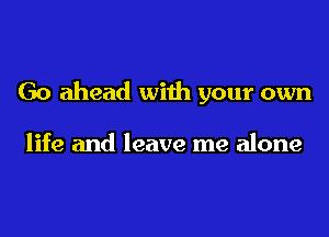 Go ahead with your own

life and leave me alone