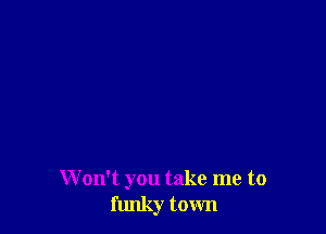 W on't you take me to
funky town