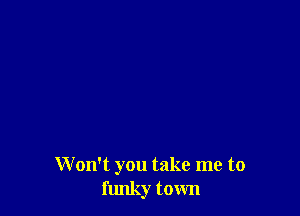 W on't you take me to
funky town