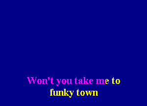 W on't you take me to
funky town