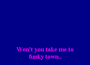 W on't you take me to
funky town