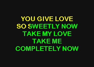 YOU GIVE LOVE
80 SWEETLY NOW

TAKE MY LOVE
TAKE ME
COMPLETELY NOW