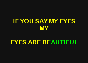 IF YOU SAY MY EYES
MY

EYES ARE BEAUTIFUL