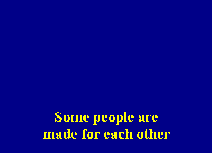 Some people are
made for each other