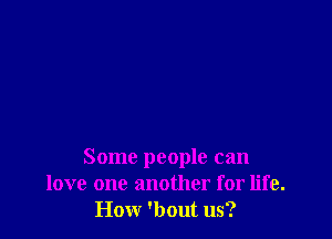 Some people can
love one another for life.
Hour 'bout us?