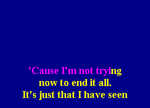 'Cause I'm not trying
now to end it all.
It's just that I have seen