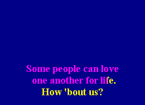 Some people can love
one another for life.
Honr 'bout us?