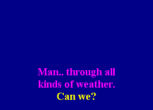 Man through all
kinds of weather.
Can we?