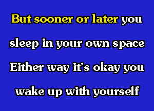 But sooner or later you
sleep in your own space
Either way it's okay you

wake up with yourself