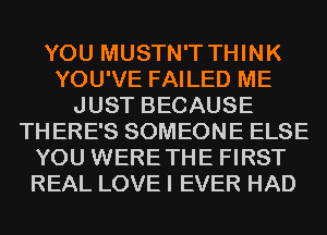 YOU MUSTN'T THINK
YOU'VE FAILED ME
JUST BECAUSE
THERE'S SOMEONE ELSE
YOU WERETHE FIRST
REAL LOVE I EVER HAD