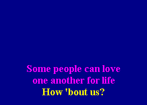 Some people can love
one another for life
Honr 'bout us?