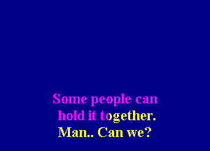 Some people can
hold it together.
Mam. Can we?