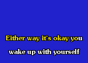 Either way it's okay you

wake up with yourself