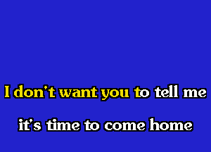 I don't want you to tell me

it's time to come home