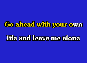 Go ahead with your own

life and leave me alone