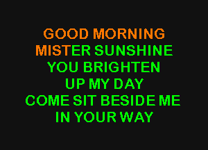 GOOD MORNING
MISTER SUNSHINE
YOU BRIGHTEN
UP MY DAY
COME SIT BESIDE ME
IN YOURWAY