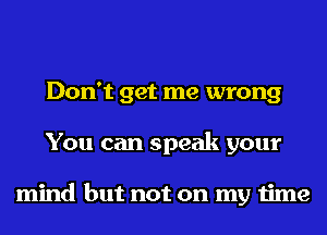 Don't get me wrong
You can speak your

mind but not on my time