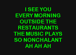 I SEE YOU
EVERY MORNING
OUTSIDETHE
RESTAURANTS
THE MUSIC PLAYS
SO NONCHALANT

AH AH AH l