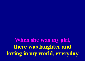 When she was my girl,
there was laughter and
loving in my world, everyday