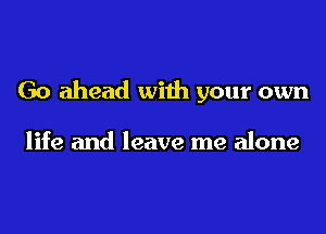 Go ahead with your own

life and leave me alone