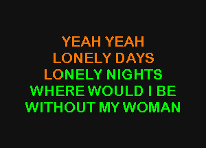 YEAH YEAH
LONELY DAYS
LONELY NIGHTS
WHEREWOULD I BE
WITHOUT MY WOMAN