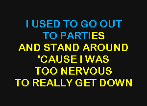 I USED TO GO OUT
TO PARTIES
AND STAND AROUND
'CAUSE I WAS
T00 NERVOUS
T0 REALLY GET DOWN