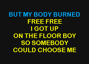 BUT MY BODY BURNED
FREE FREE
I GOT UP
ON THE FLOOR BOY
SO SOMEBODY
COULD CHOOSE ME