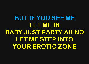 BUT IF YOU SEE ME
LET ME IN
BABY JUST PARTY AH N0
LET ME STEP INTO
YOUR EROTIC ZONE