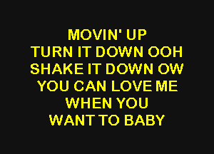 MOVIN' UP
TURN IT DOWN OOH
SHAKE IT DOWN OW

YOU CAN LOVE ME
WHEN YOU
WANT TO BABY