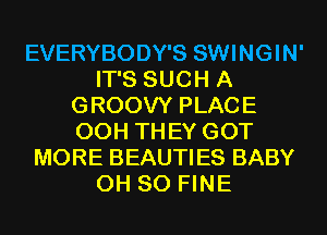 EVERYBODY'S SWINGIN'
IT'S SUCH A
GROOVY PLACE
00H THEY GOT
MORE BEAUTIES BABY
0H 80 FINE