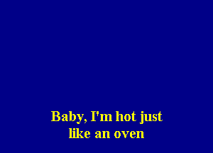 Baby, I'm hot just
like an oven