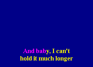 And baby, I can't
hold it much longer