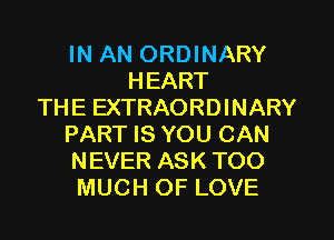 IN AN ORDINARY
HEART
THE EXTRAORDINARY
PART IS YOU CAN
NEVER ASK TOO
MUCH OF LOVE