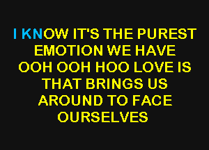 I KNOW IT'S THE PUREST
EMOTION WE HAVE
OCH OCH H00 LOVE IS
THAT BRINGS US
AROUND TO FACE
OURSELVES