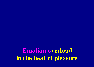 Emotion overload
in the heat of pleasure