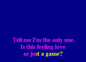 Tell me I'm the only one.
Is this feeling love
or just a game?
