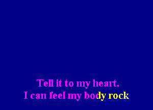 Tell it to my heart.
I can feel my body rock