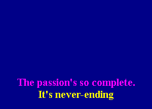 The passion's so complete.
It's ncver-ending