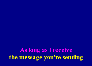 As long as I receive
the message you're sending