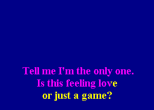 Tell me I'm the only one.
Is this feeling love
or just a game?