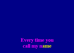 Every time you
call my name