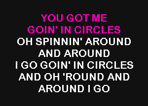 OH SPINNIN'AROUND

AND AROUND
IGO GOIN' IN CIRCLES
AND OH 'ROUND AND

AROUND I GO