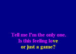 Tell me I'm the only one.
Is this feeling love
or just a game?
