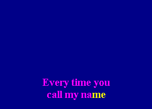 Every time you
call my name