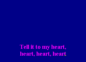 Tell it to my heart,
heart, heart, heart