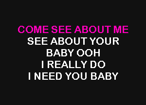 SEE ABOUT YOUR

BABY OOH
I REALLY DO
I NEED YOU BABY