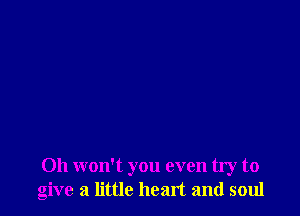 Oh won't you even try to
give a little heart and soul