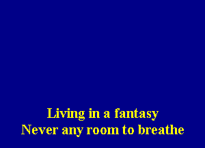 Living in a fantasy
N ever any room to breathe